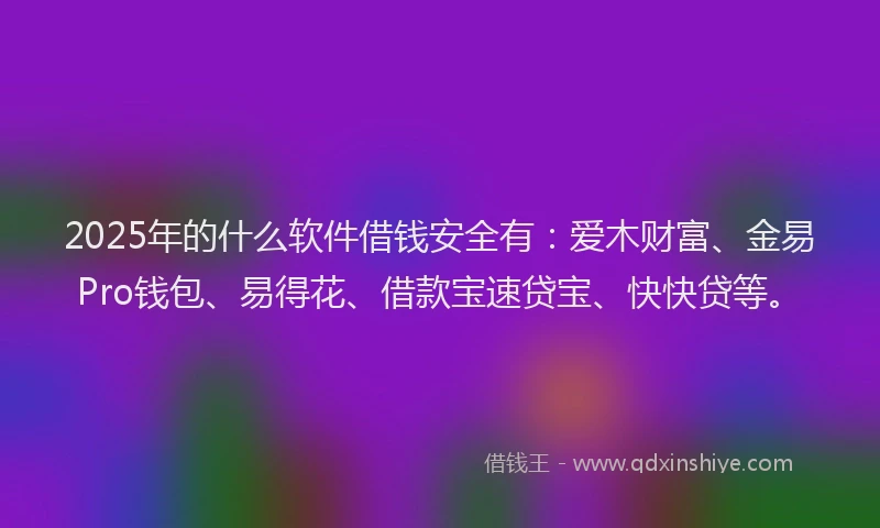 2025年的什么软件借钱安全有：爱木财富、金易Pro钱包、易得花、借款宝速贷宝、快快贷等。