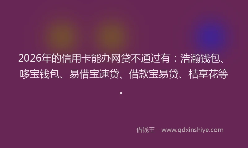 2026年的信用卡能办网贷不通过有:浩瀚钱包、哆宝钱包、易借宝速贷、借款宝易贷、桔享花等。
