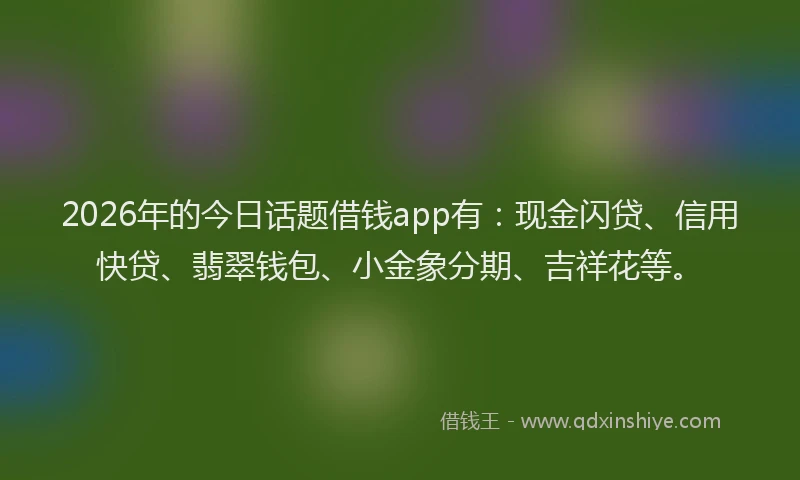 2026年的今日话题借钱app有：现金闪贷、信用快贷、翡翠钱包、小金象分期、吉祥花等。
