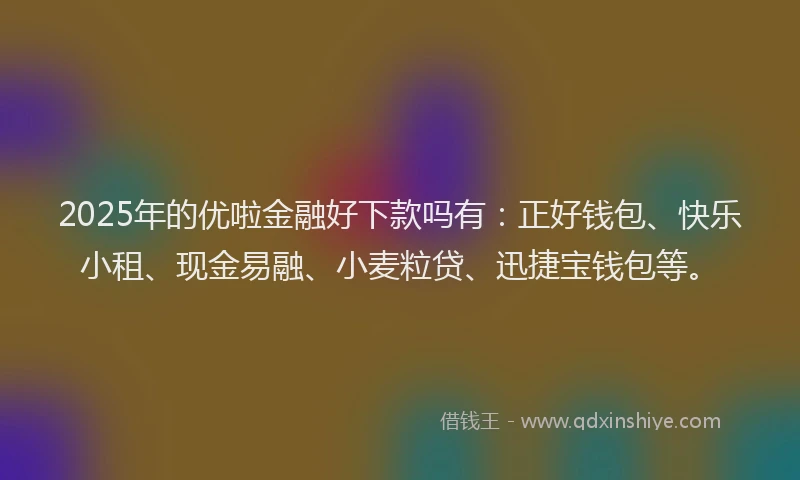2025年的优啦金融好下款吗有：正好钱包、快乐小租、现金易融、小麦粒贷、迅捷宝钱包等。