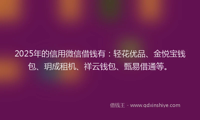 2025年的信用微信借钱有：轻花优品、金悦宝钱包、玥成租机、祥云钱包、甄易借通等。