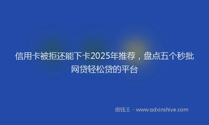 信用卡被拒还能下卡2025年推荐，盘点五个秒批网贷轻松贷的平台