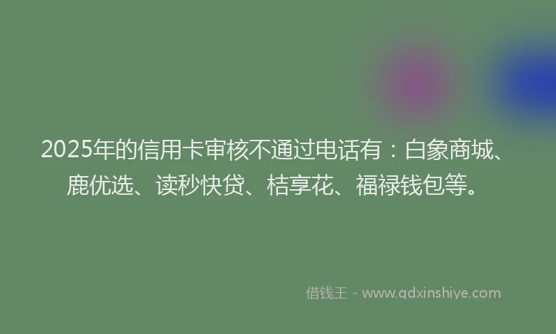 2025年的信用卡审核不通过电话有：白象商城、鹿优选、读秒快贷、桔享花、福禄钱包等。