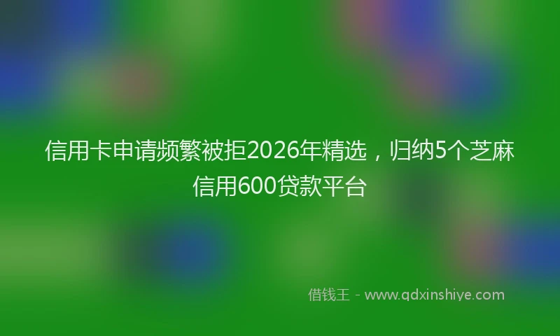 信用卡申请频繁被拒2026年精选，归纳5个芝麻信用600贷款平台