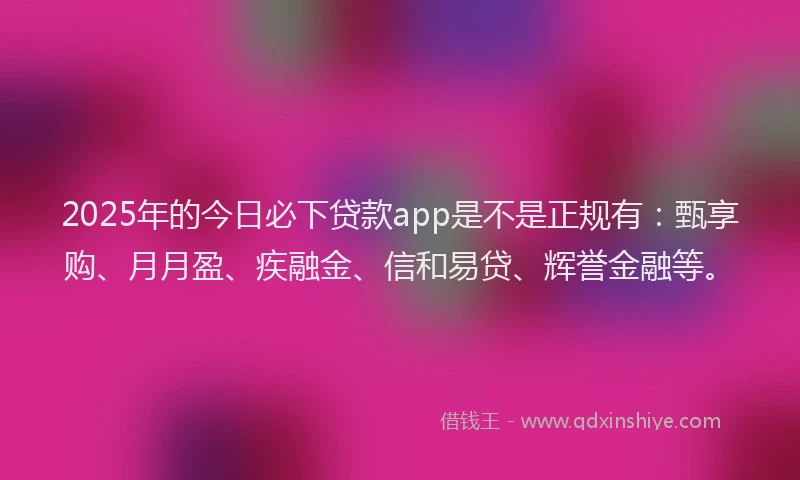 2025年的今日必下贷款app是不是正规有：甄享购、月月盈、疾融金、信和易贷、辉誉金融等。