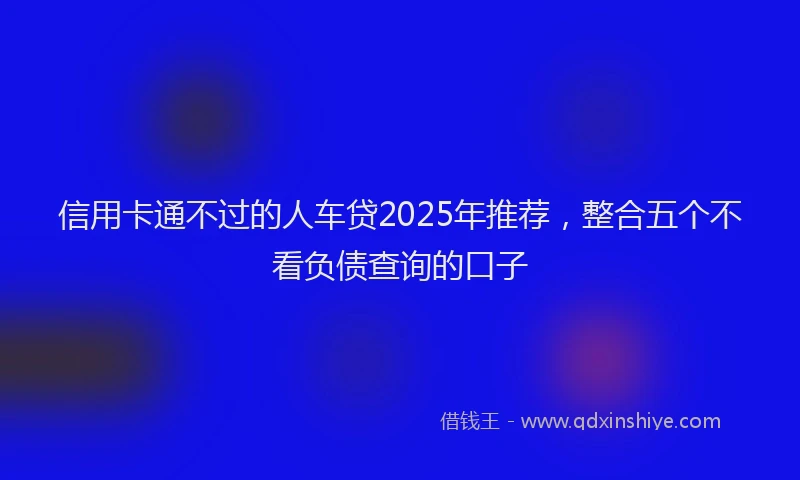 信用卡通不过的人车贷2025年推荐，整合五个不看负债查询的口子