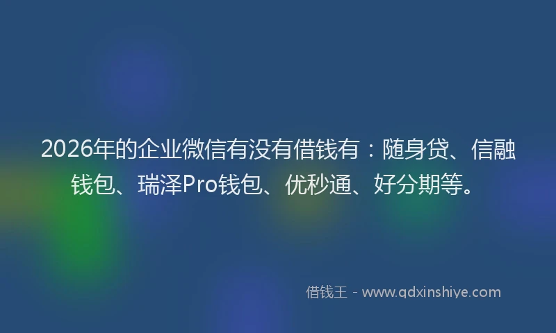 2026年的企业微信有没有借钱有:随身贷、信融钱包、瑞泽Pro钱包、优秒通、好分期等。
