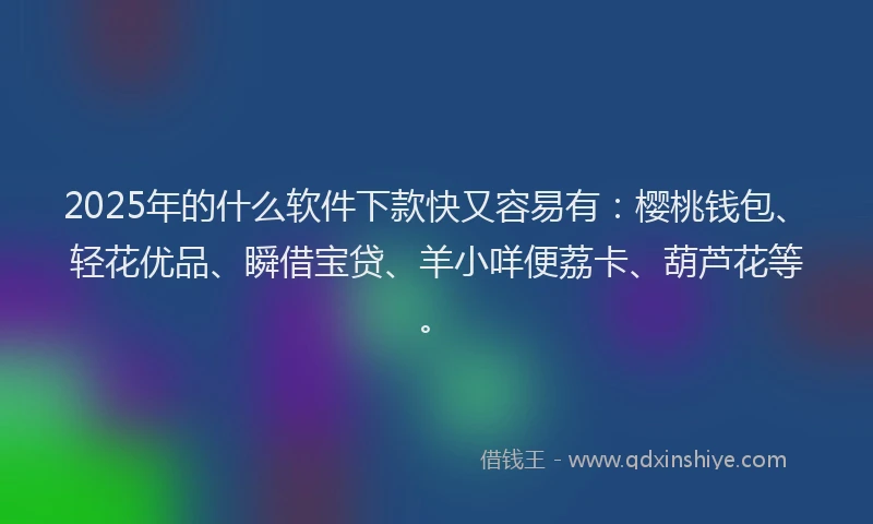 2025年的什么软件下款快又容易有：樱桃钱包、轻花优品、瞬借宝贷、羊小咩便荔卡、葫芦花等。