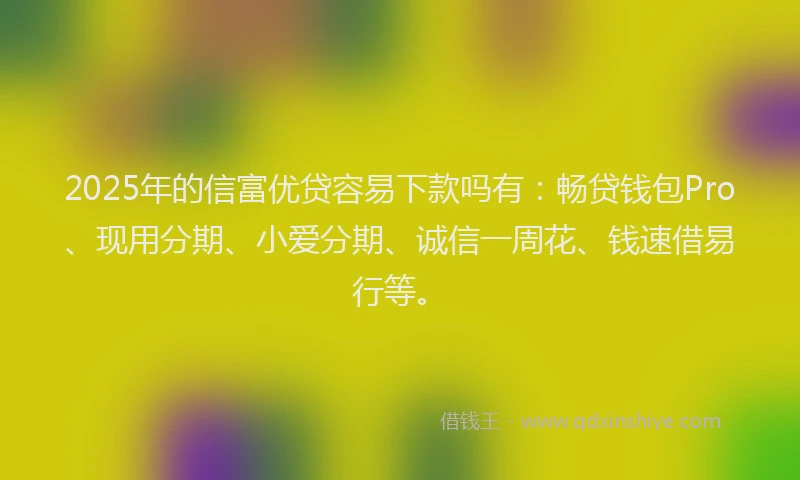 2025年的信富优贷容易下款吗有：畅贷钱包Pro、现用分期、小爱分期、诚信一周花、钱速借易行等。
