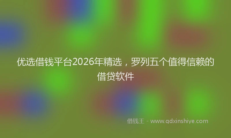 优选借钱平台2026年精选，罗列五个值得信赖的借贷软件