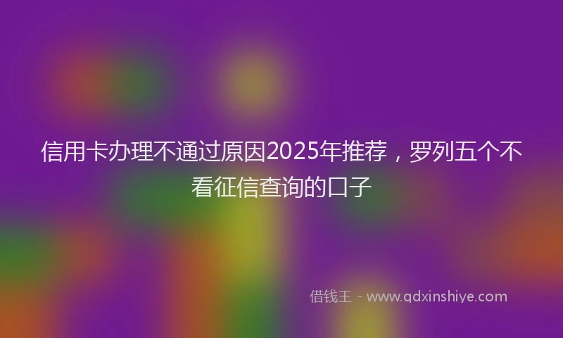 信用卡办理不通过原因2025年推荐，罗列五个不看征信查询的口子