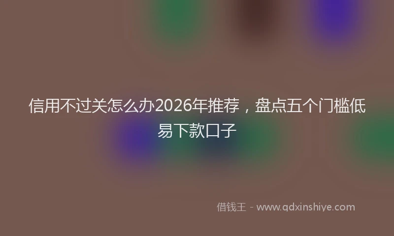 信用不过关怎么办2026年推荐，盘点五个门槛低易下款口子