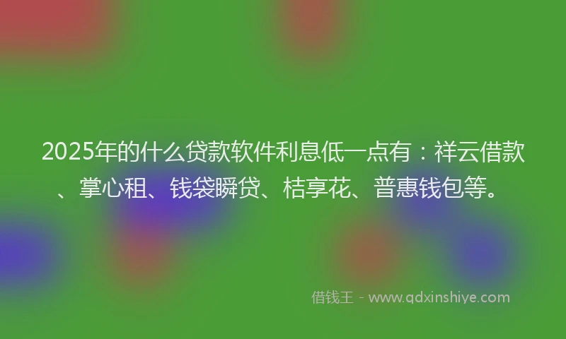 2025年的什么贷款软件利息低一点有：祥云借款、掌心租、钱袋瞬贷、桔享花、普惠钱包等。