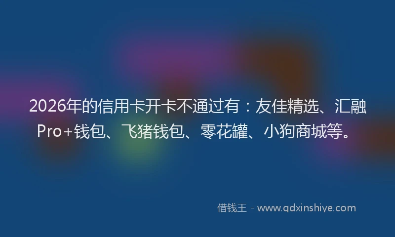 2026年的信用卡开卡不通过有:友佳精选、汇融Pro+钱包、飞猪钱包、零花罐、小狗商城等。