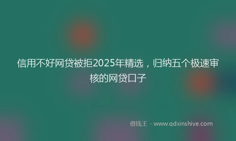 信用不好网贷被拒2025年精选,归纳五个极速审核的网贷口子