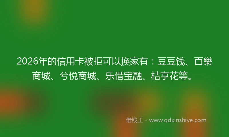 2026年的信用卡被拒可以换家有：豆豆钱、百樂商城、兮悦商城、乐借宝融、桔享花等。