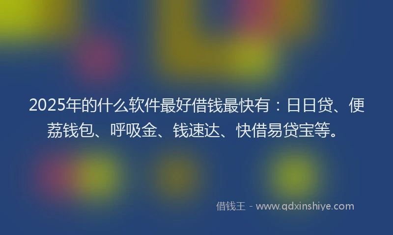 2025年的什么软件最好借钱最快有：日日贷、便荔钱包、呼吸金、钱速达、快借易贷宝等。