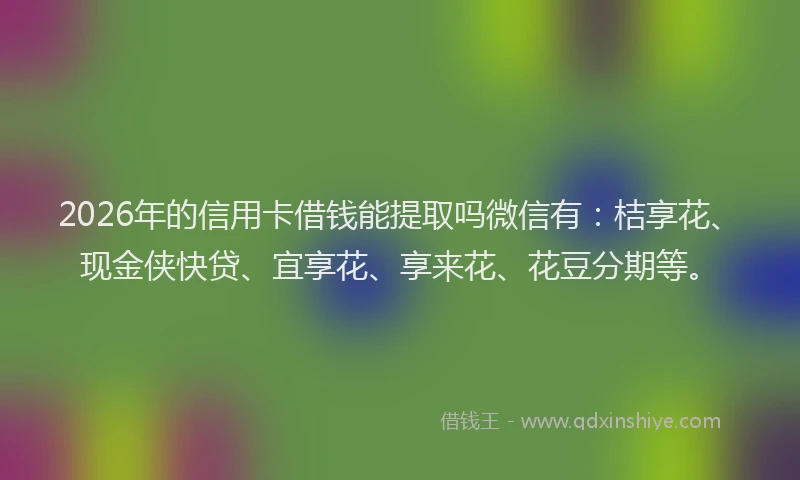 2026年的信用卡借钱能提取吗微信有:桔享花、现金侠快贷、宜享花、享来花、花豆分期等。