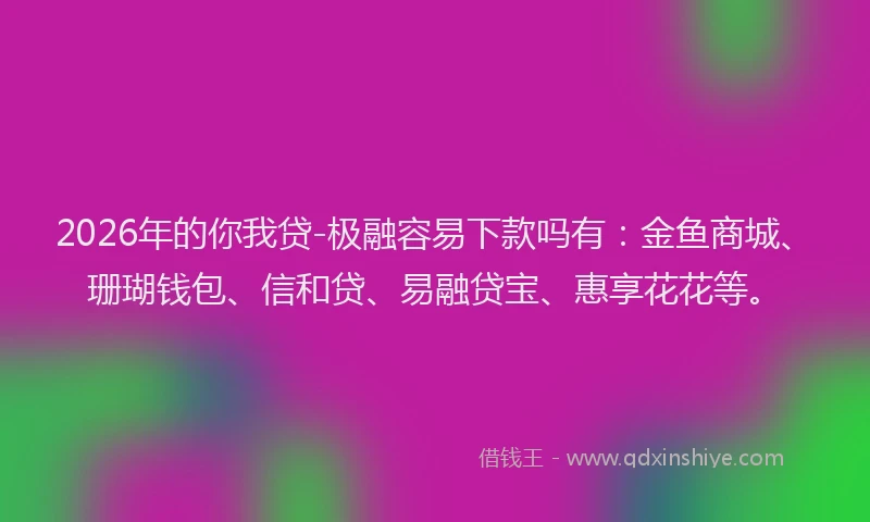 2026年的你我贷-极融容易下款吗有：金鱼商城、珊瑚钱包、信和贷、易融贷宝、惠享花花等。