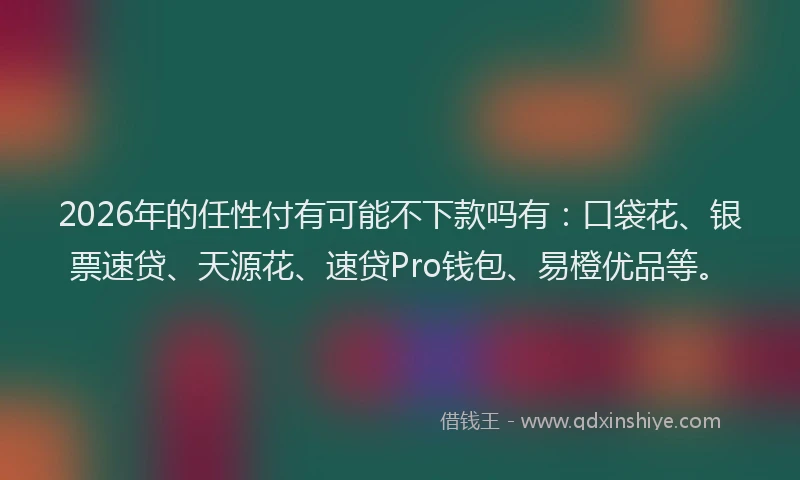 2026年的任性付有可能不下款吗有：口袋花、银票速贷、天源花、速贷Pro钱包、易橙优品等。