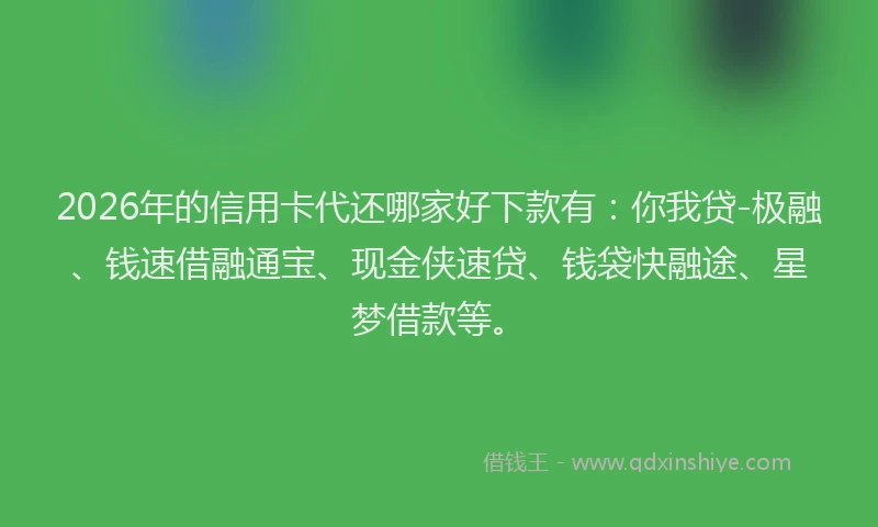2026年的信用卡代还哪家好下款有：你我贷-极融、钱速借融通宝、现金侠速贷、钱袋快融途、星梦借款等。