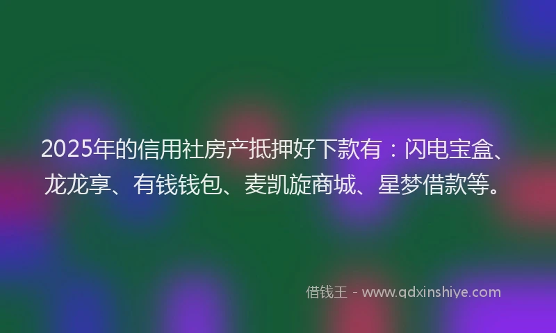 2025年的信用社房产抵押好下款有:闪电宝盒、龙龙享、有钱钱包、麦凯旋商城、星梦借款等。
