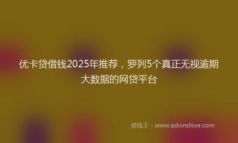 优卡贷借钱2025年推荐，罗列5个真正无视逾期大数据的网贷平台