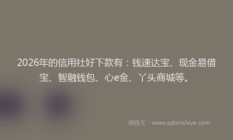 2026年的信用社好下款有：钱速达宝、现金易借宝、智融钱包、心e金、丫头商城等。