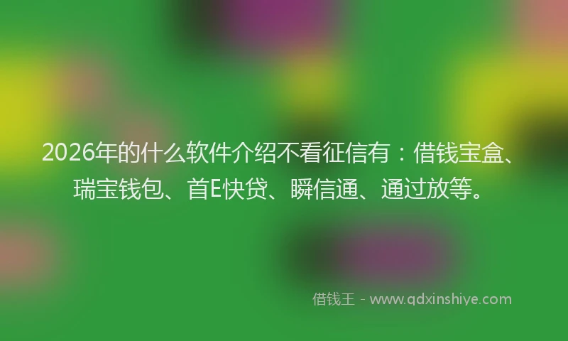 2026年的什么软件介绍不看征信有：借钱宝盒、瑞宝钱包、首E快贷、瞬信通、通过放等。