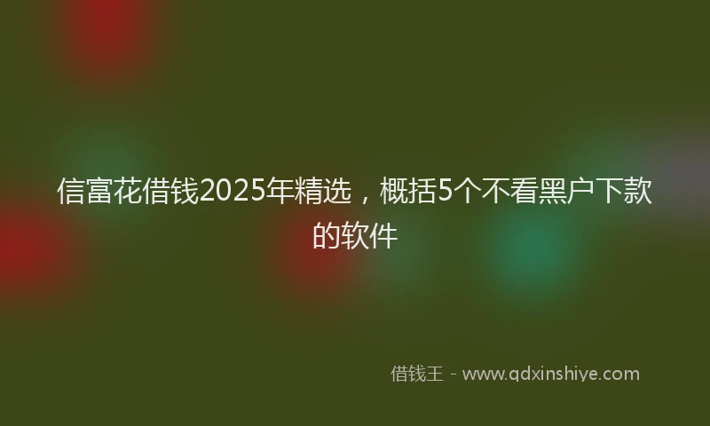 信富花借钱2025年精选，概括5个不看黑户下款的软件