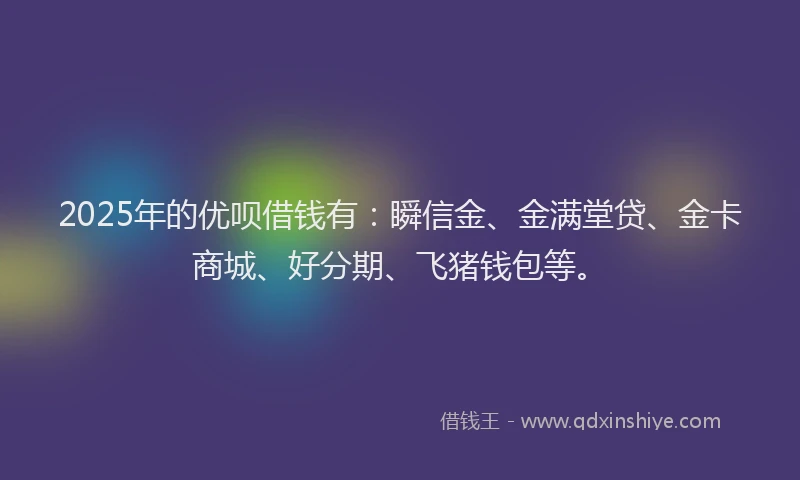 2025年的优呗借钱有：瞬信金、金满堂贷、金卡商城、好分期、飞猪钱包等。