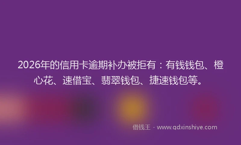 2026年的信用卡逾期补办被拒有：有钱钱包、橙心花、速借宝、翡翠钱包、捷速钱包等。