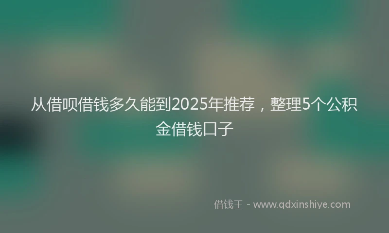 从借呗借钱多久能到2025年推荐，整理5个公积金借钱口子