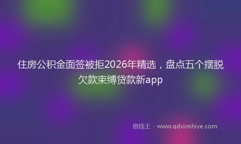 住房公积金面签被拒2026年精选,盘点五个摆脱欠款束缚贷款新app