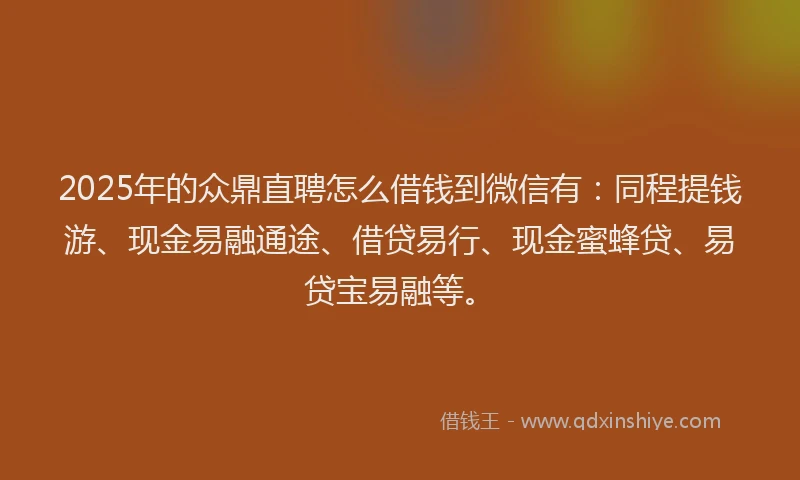 2025年的众鼎直聘怎么借钱到微信有:同程提钱游、现金易融通途、借贷易行、现金蜜蜂贷、易贷宝易融等。