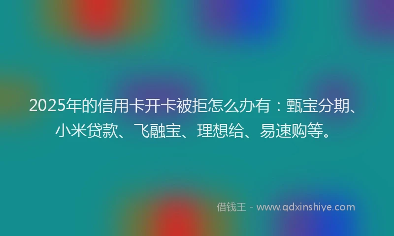 2025年的信用卡开卡被拒怎么办有:甄宝分期、小米贷款、飞融宝、理想给、易速购等。