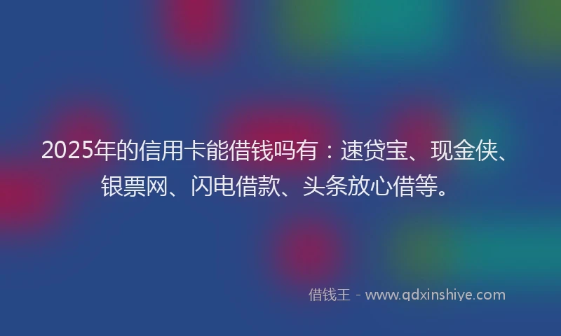 2025年的信用卡能借钱吗有：速贷宝、现金侠、银票网、闪电借款、头条放心借等。