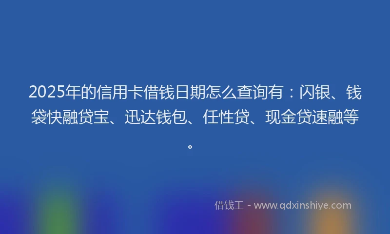 2025年的信用卡借钱日期怎么查询有:闪银、钱袋快融贷宝、迅达钱包、任性贷、现金贷速融等。