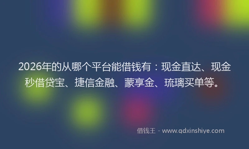 2026年的从哪个平台能借钱有:现金直达、现金秒借贷宝、捷信金融、蒙享金、琉璃买单等。
