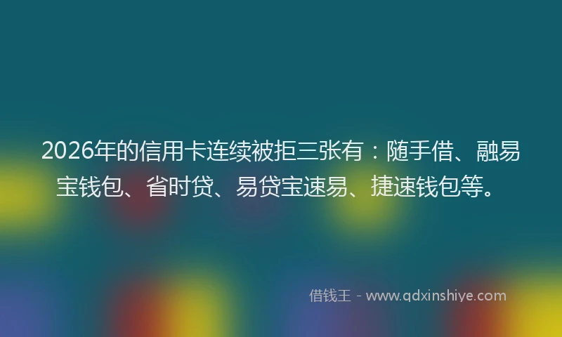 2026年的信用卡连续被拒三张有：随手借、融易宝钱包、省时贷、易贷宝速易、捷速钱包等。