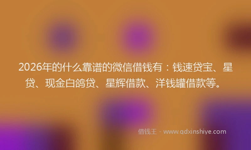 2026年的什么靠谱的微信借钱有：钱速贷宝、星贷、现金白鸽贷、星辉借款、洋钱罐借款等。