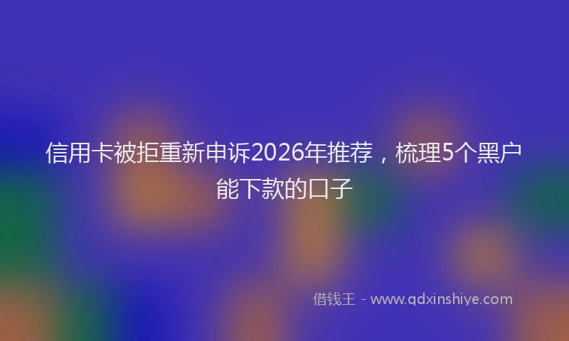 信用卡被拒重新申诉2026年推荐，梳理5个黑户能下款的口子