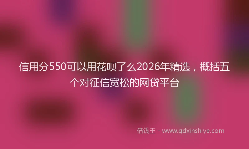 信用分550可以用花呗了么2026年精选，概括五个对征信宽松的网贷平台