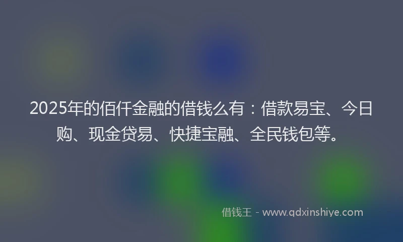 2025年的佰仟金融的借钱么有:借款易宝、今日购、现金贷易、快捷宝融、全民钱包等。