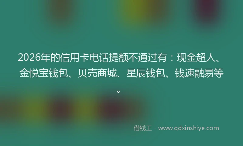 2026年的信用卡电话提额不通过有：现金超人、金悦宝钱包、贝壳商城、星辰钱包、钱速融易等。