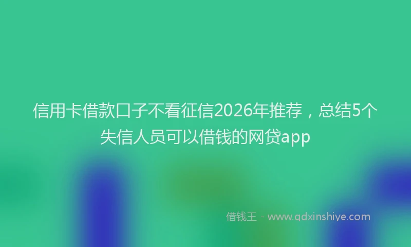信用卡借款口子不看征信2026年推荐，总结5个失信人员可以借钱的网贷app