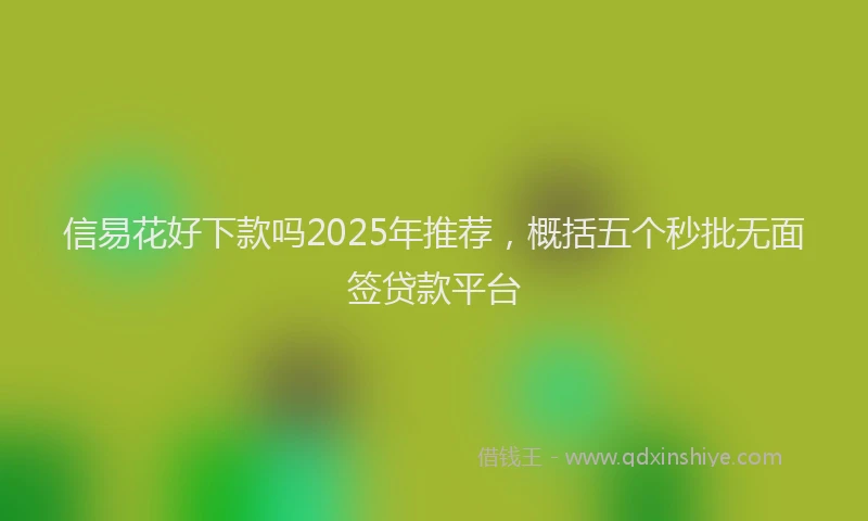 信易花好下款吗2025年推荐，概括五个秒批无面签贷款平台