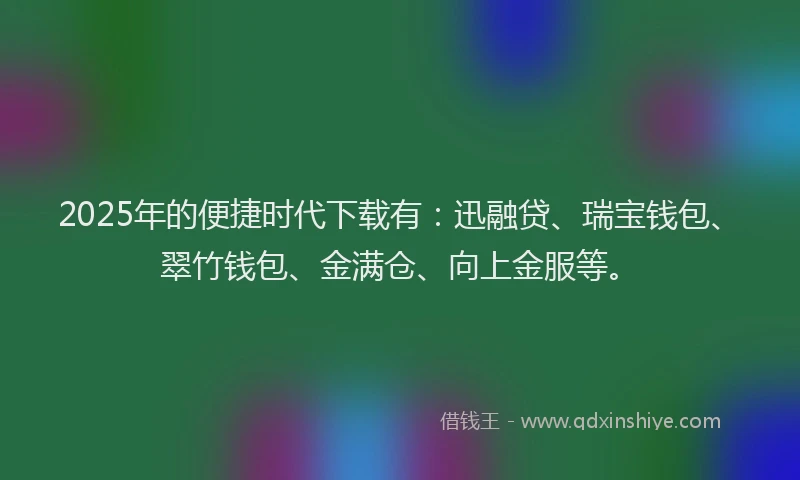 2025年的便捷时代下载有：迅融贷、瑞宝钱包、翠竹钱包、金满仓、向上金服等。