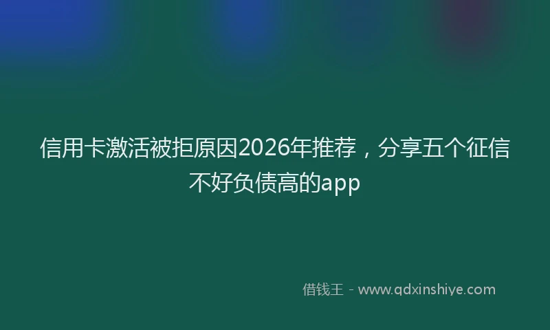 信用卡激活被拒原因2026年推荐，分享五个征信不好负债高的app