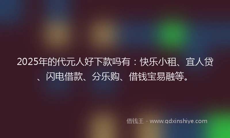 2025年的代元人好下款吗有：快乐小租、宜人贷、闪电借款、分乐购、借钱宝易融等。